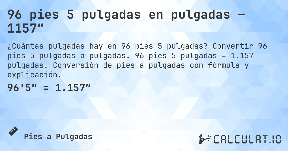 96 pies 5 pulgadas en pulgadas — 1157″. Convertir 96 pies 5 pulgadas a pulgadas. 96 pies 5 pulgadas = 1.157 pulgadas. Conversión de pies a pulgadas con fórmula y explicación.