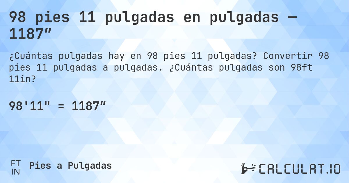98 pies 11 pulgadas en pulgadas — 1187″. Convertir 98 pies 11 pulgadas a pulgadas. ¿Cuántas pulgadas son 98ft 11in?