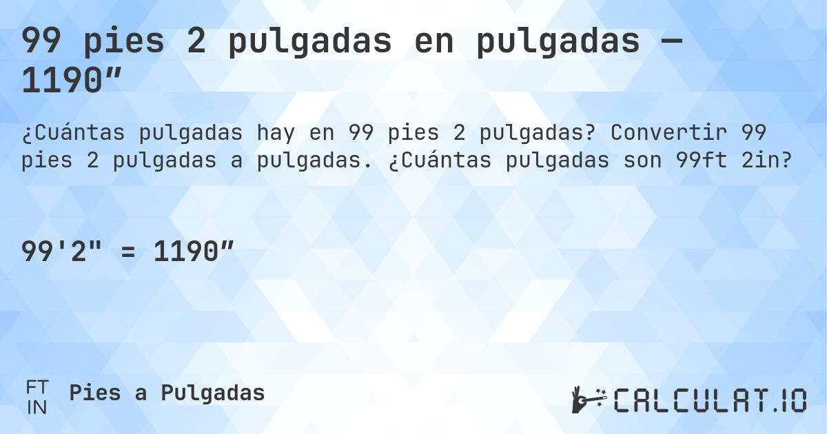 99 pies 2 pulgadas en pulgadas — 1190″. Convertir 99 pies 2 pulgadas a pulgadas. ¿Cuántas pulgadas son 99ft 2in?