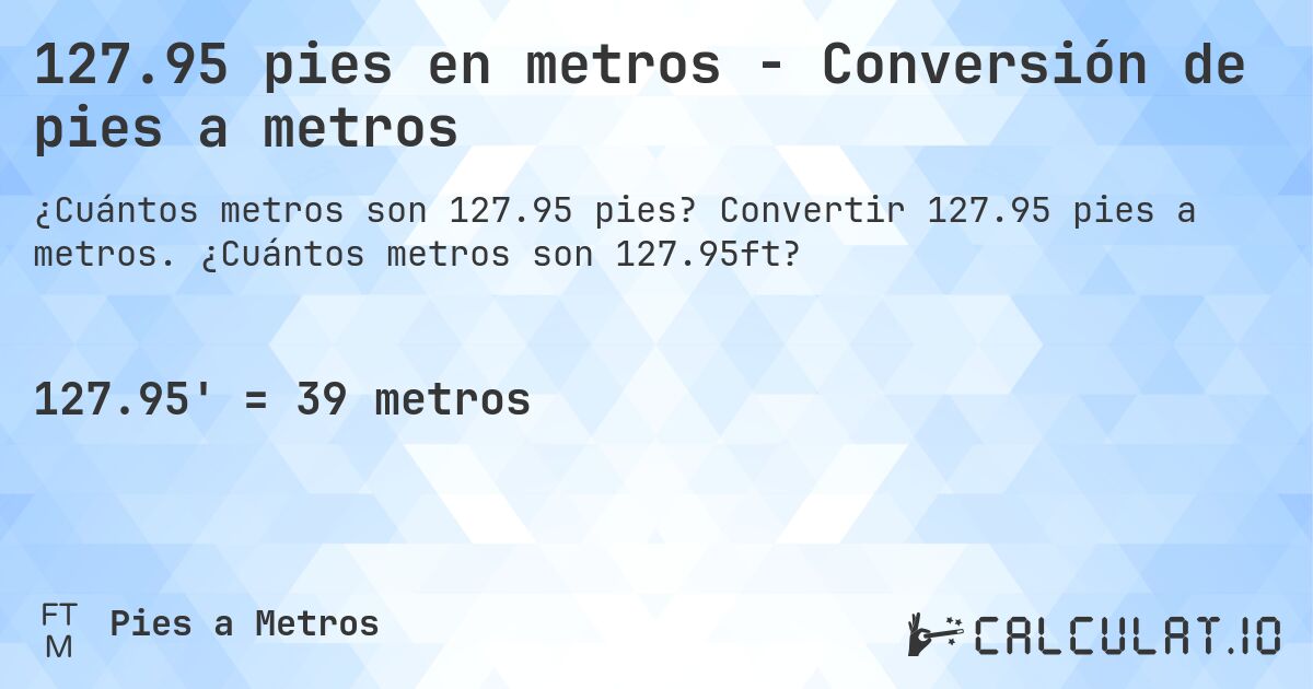 127.95 pies en metros - Conversión de pies a metros. Convertir 127.95 pies a metros. ¿Cuántos metros son 127.95ft?