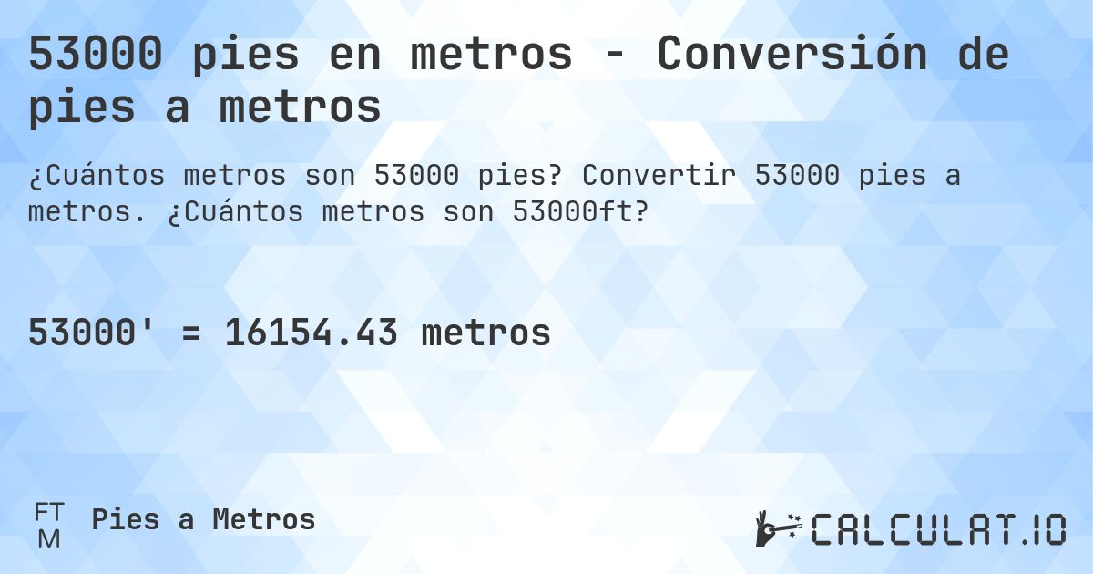 53000 pies en metros - Conversión de pies a metros. Convertir 53000 pies a metros. ¿Cuántos metros son 53000ft?