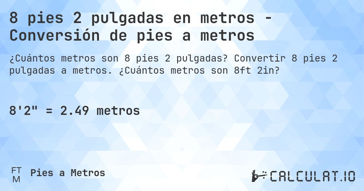 8 pies 2 pulgadas en metros - Conversión de pies a metros. Convertir 8 pies 2 pulgadas a metros. ¿Cuántos metros son 8ft 2in?