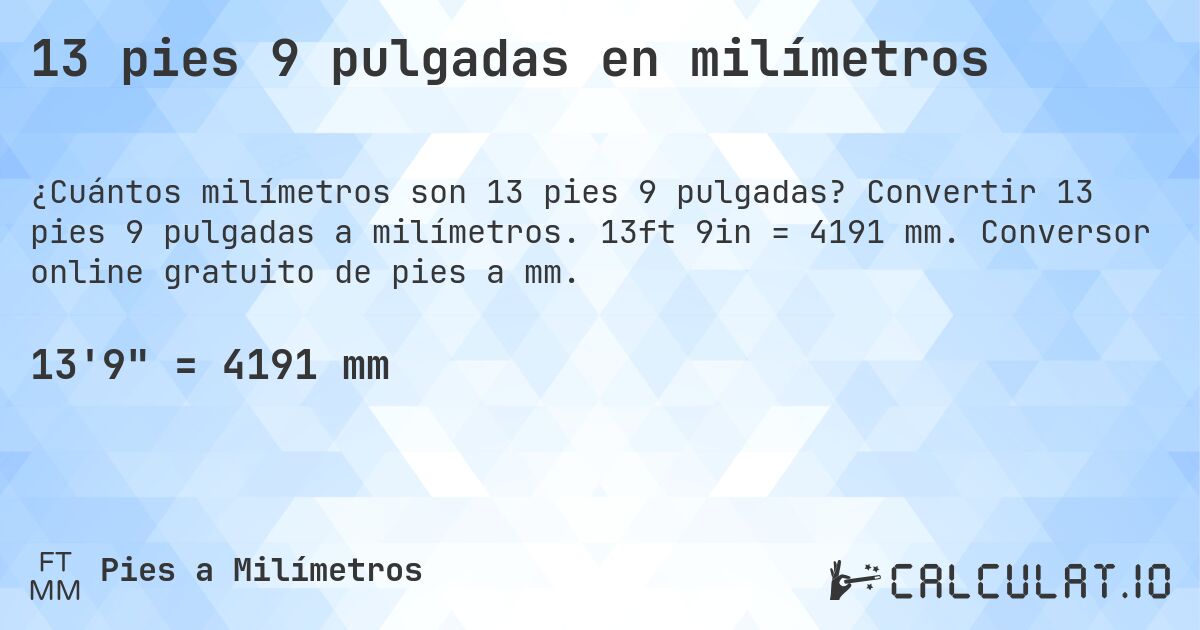 13 pies 9 pulgadas en milímetros. Convertir 13 pies 9 pulgadas a milímetros. 13ft 9in = 4191 mm. Conversor online gratuito de pies a mm.