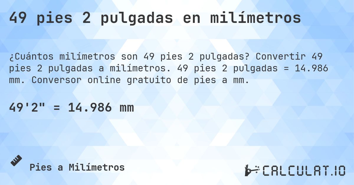49 pies 2 pulgadas en milímetros. Convertir 49 pies 2 pulgadas a milímetros. 49 pies 2 pulgadas = 14.986 mm. Conversor online gratuito de pies a mm.