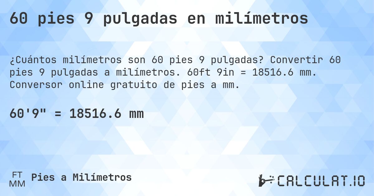 60 pies 9 pulgadas en milímetros. Convertir 60 pies 9 pulgadas a milímetros. 60ft 9in = 18516.6 mm. Conversor online gratuito de pies a mm.