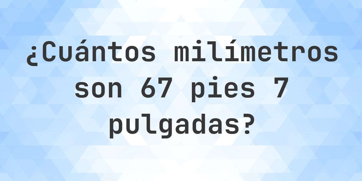 67 pies 7 pulgadas en milímetros - Calculatio