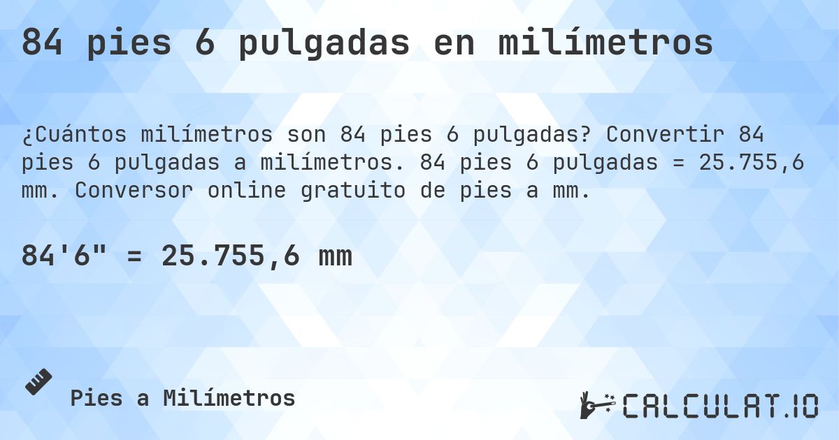 84 pies 6 pulgadas en milímetros. Convertir 84 pies 6 pulgadas a milímetros. 84 pies 6 pulgadas = 25.755,6 mm. Conversor online gratuito de pies a mm.