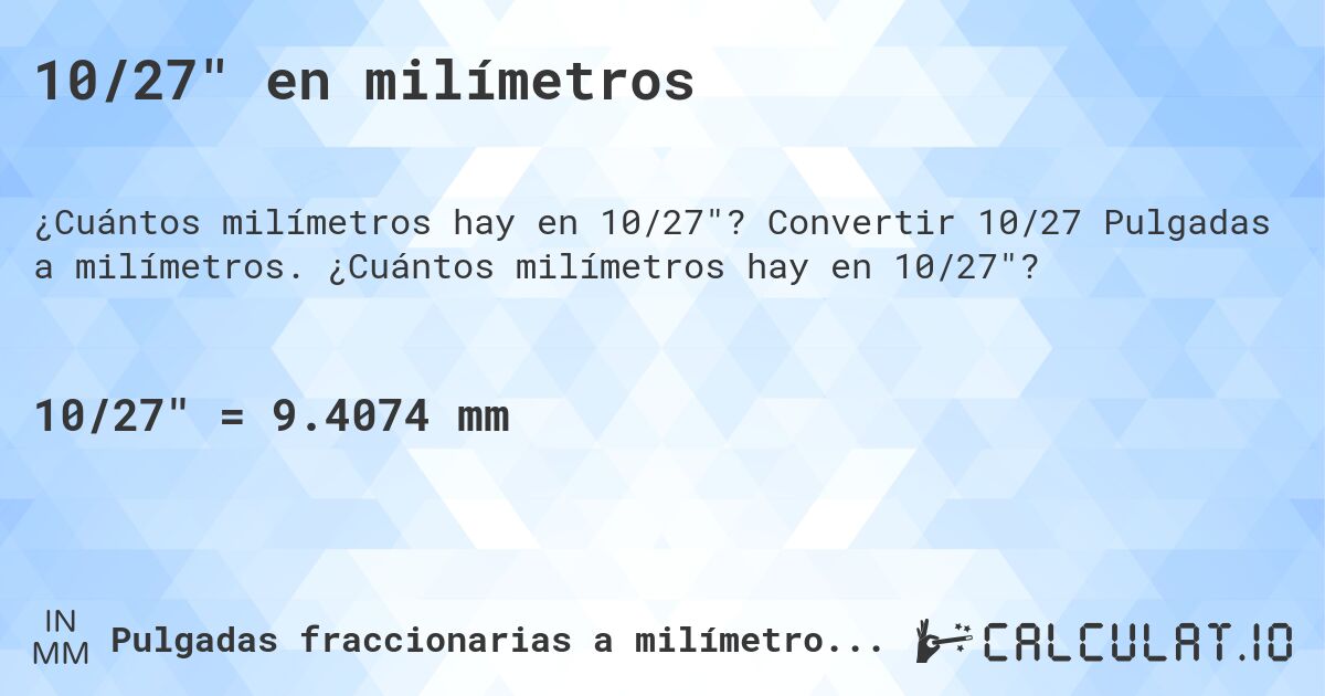 10/27 en milímetros. Convertir 10/27 Pulgadas a milímetros. ¿Cuántos milímetros hay en 10/27?