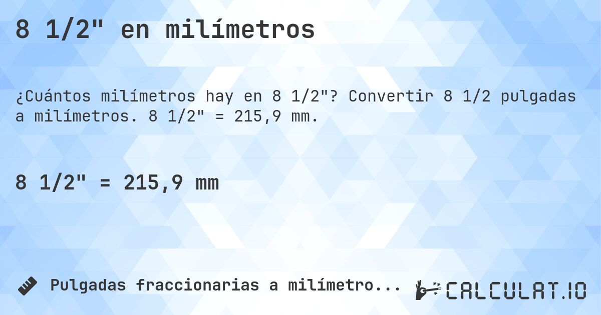 8 1/2 en milímetros. Convertir 8 1/2 pulgadas a milímetros. 8 1/2 = 215,9 mm.