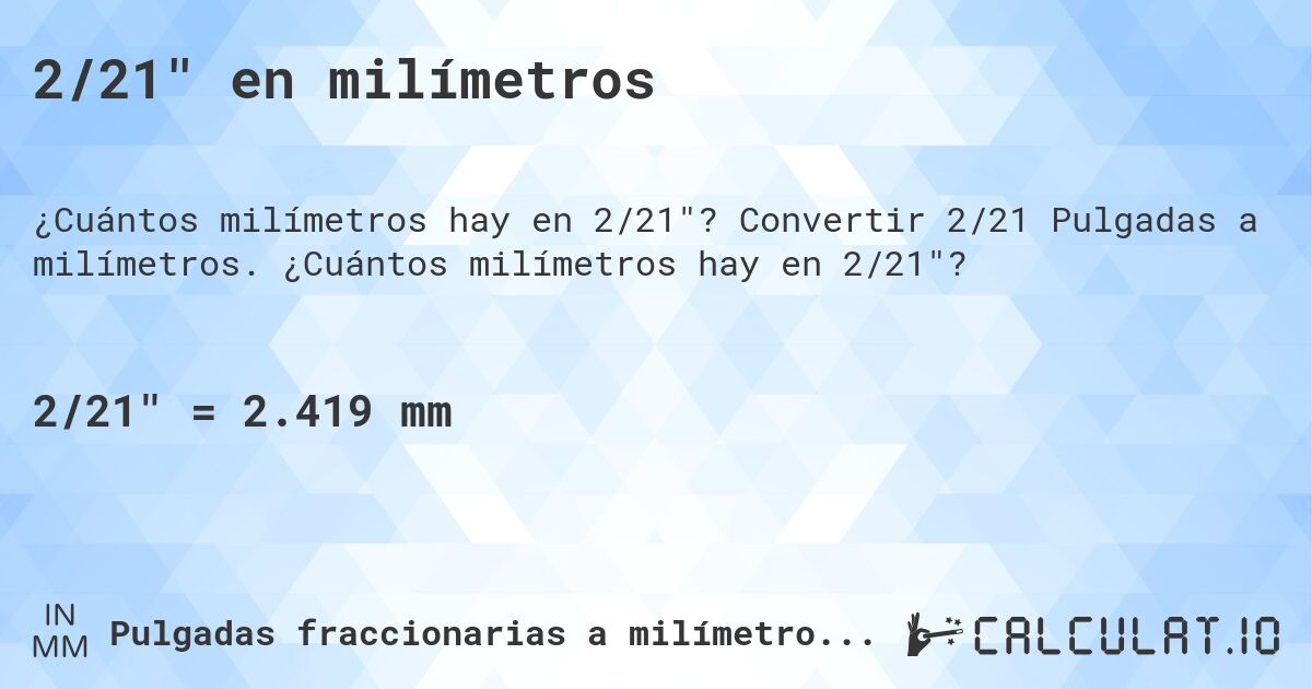 2/21 en milímetros. Convertir 2/21 Pulgadas a milímetros. ¿Cuántos milímetros hay en 2/21?