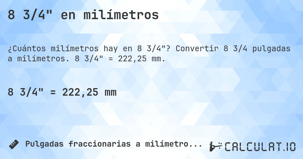 8 3/4 en milímetros. Convertir 8 3/4 pulgadas a milímetros. 8 3/4 = 222,25 mm.
