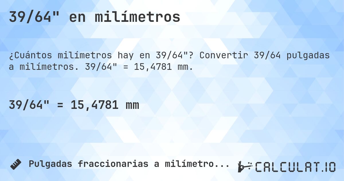 39/64 en milímetros. Convertir 39/64 pulgadas a milímetros. 39/64 = 15,4781 mm.