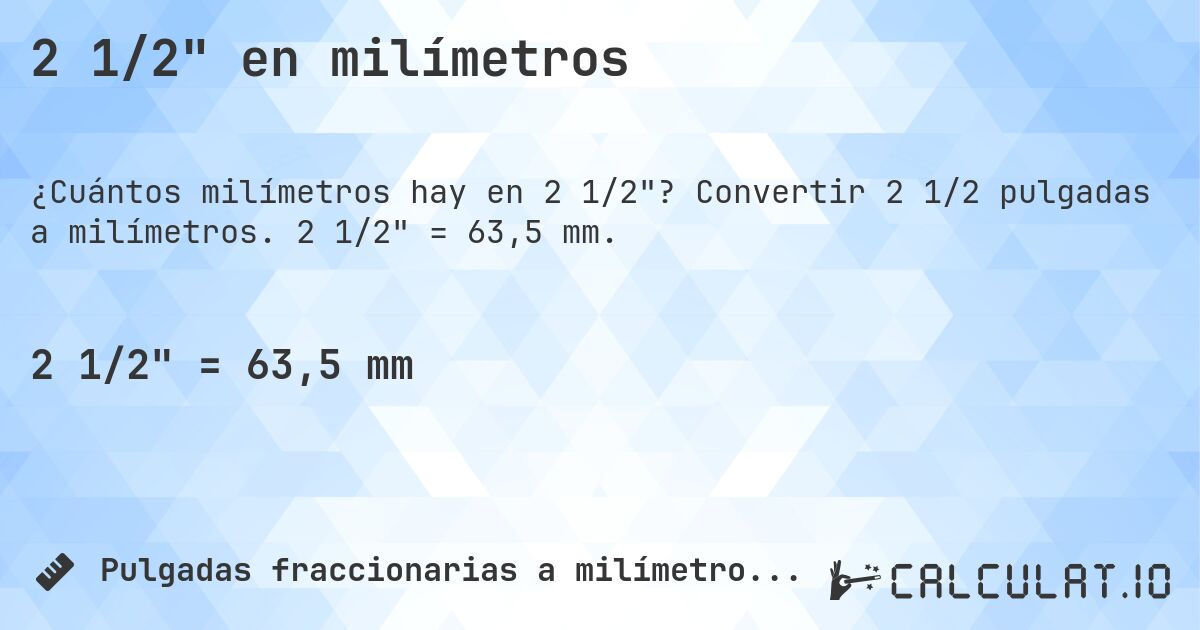 2 1/2 en milímetros. Convertir 2 1/2 pulgadas a milímetros. 2 1/2 = 63,5 mm.