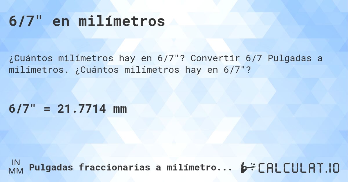6/7 en milímetros. Convertir 6/7 Pulgadas a milímetros. ¿Cuántos milímetros hay en 6/7?