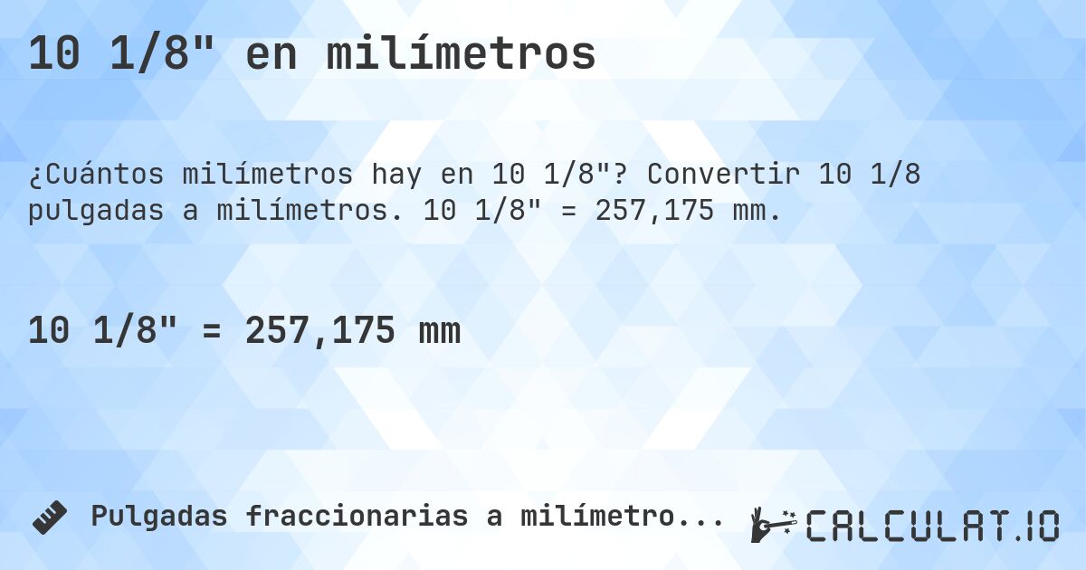 10 1/8 en milímetros. Convertir 10 1/8 pulgadas a milímetros. 10 1/8 = 257,175 mm.