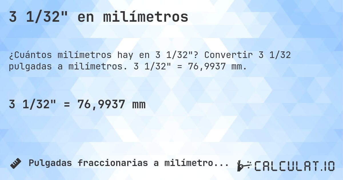 3 1/32 en milímetros. Convertir 3 1/32 pulgadas a milímetros. 3 1/32 = 76,9937 mm.