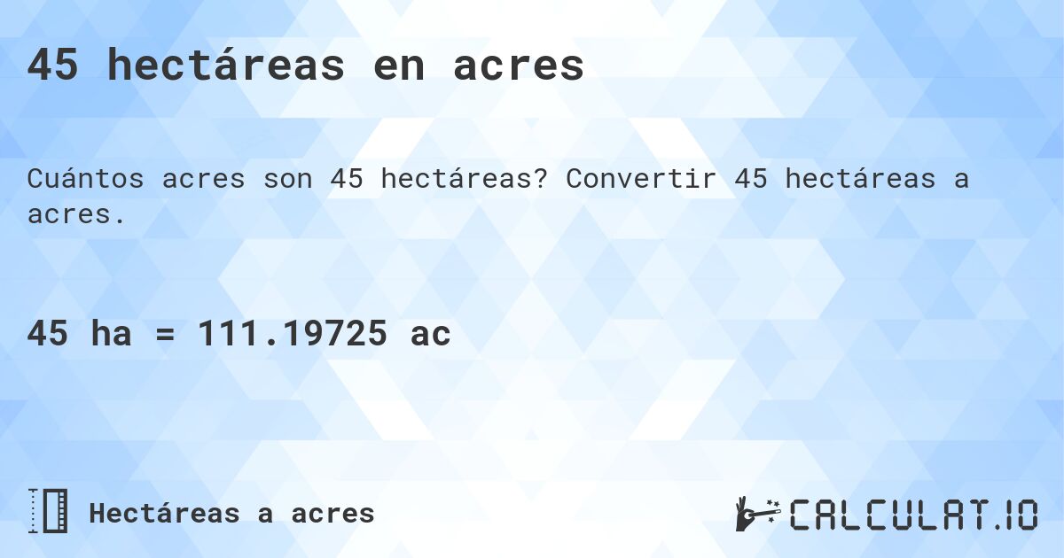 45 hectáreas en acres. Convertir 45 hectáreas a acres.