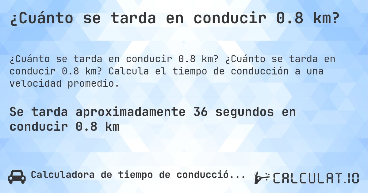 ¿Cuánto se tarda en conducir 0.8 km?. ¿Cuánto se tarda en conducir 0.8 km? Calcula el tiempo de conducción a una velocidad promedio.