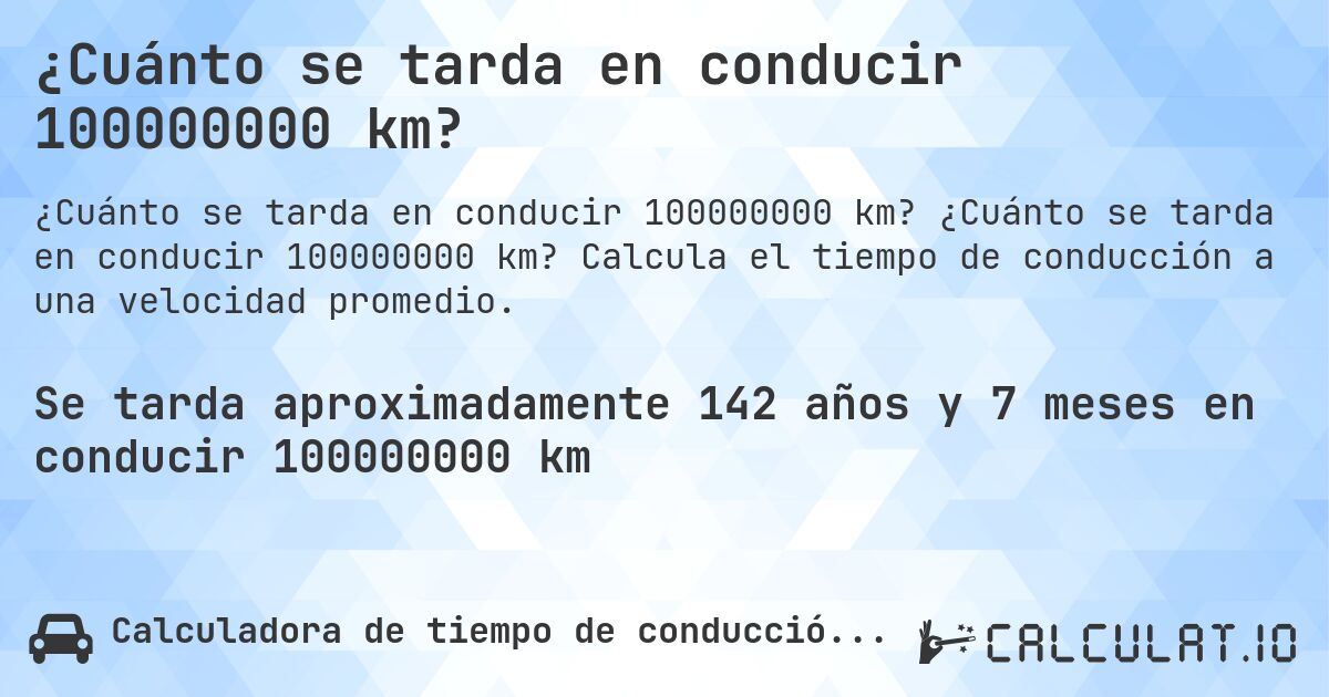 ¿Cuánto se tarda en conducir 100000000 km?. ¿Cuánto se tarda en conducir 100000000 km? Calcula el tiempo de conducción a una velocidad promedio.