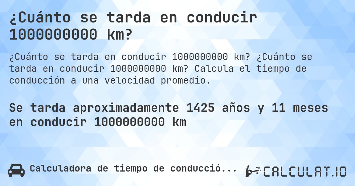 ¿Cuánto se tarda en conducir 1000000000 km?. ¿Cuánto se tarda en conducir 1000000000 km? Calcula el tiempo de conducción a una velocidad promedio.