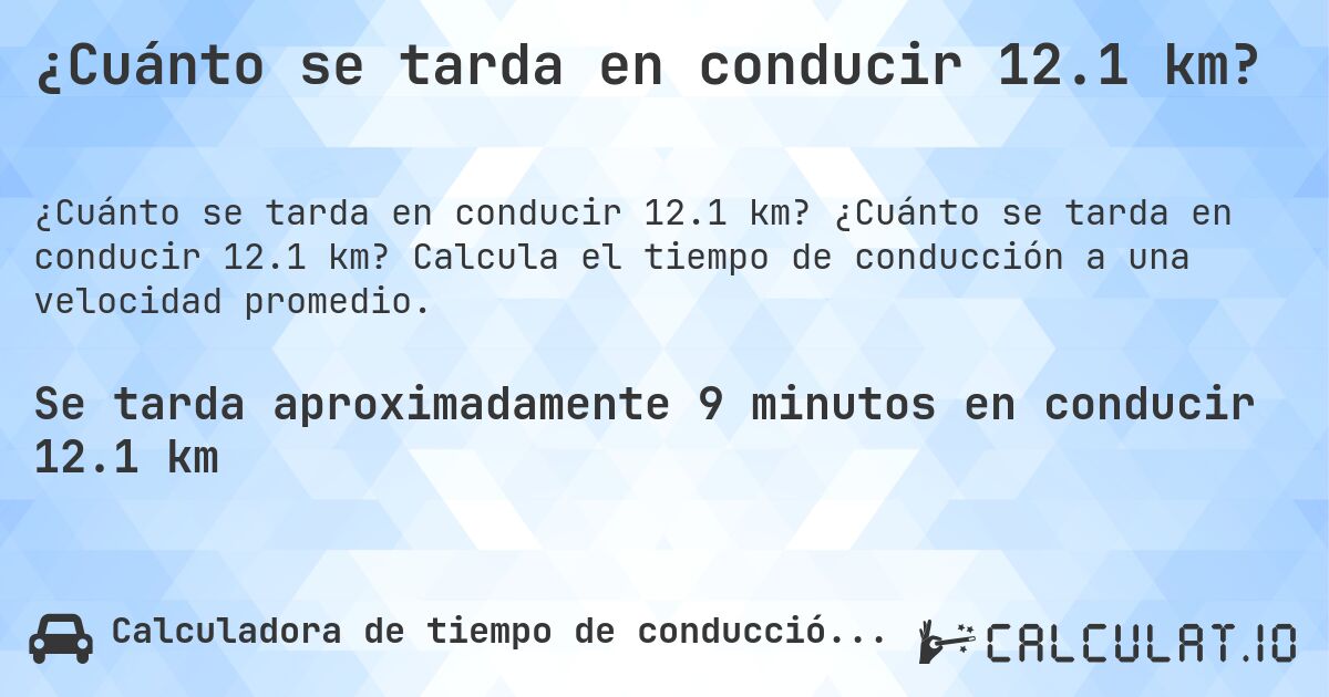 ¿Cuánto se tarda en conducir 12.1 km?. ¿Cuánto se tarda en conducir 12.1 km? Calcula el tiempo de conducción a una velocidad promedio.