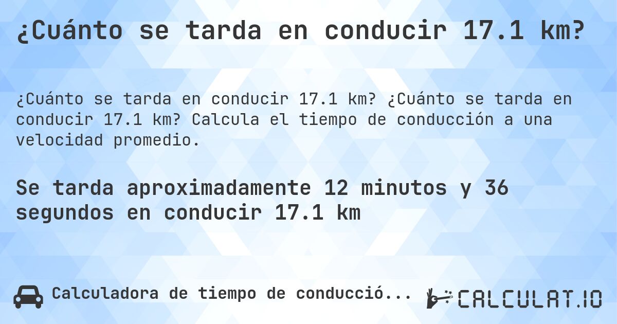 ¿Cuánto se tarda en conducir 17.1 km?. ¿Cuánto se tarda en conducir 17.1 km? Calcula el tiempo de conducción a una velocidad promedio.