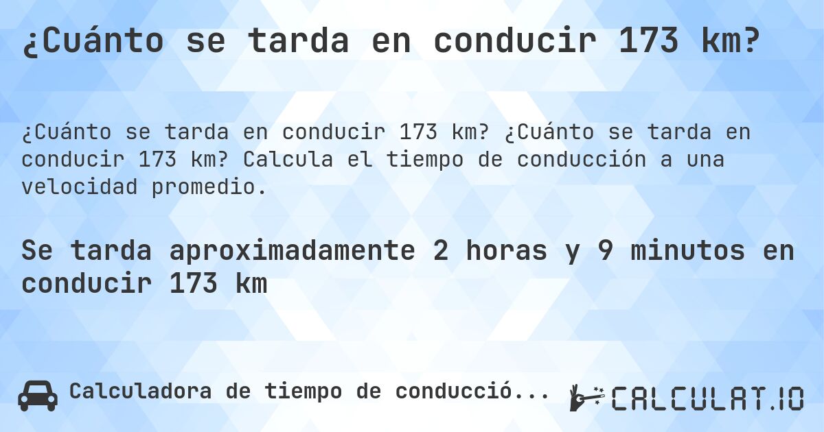 ¿Cuánto se tarda en conducir 173 km?. ¿Cuánto se tarda en conducir 173 km? Calcula el tiempo de conducción a una velocidad promedio.