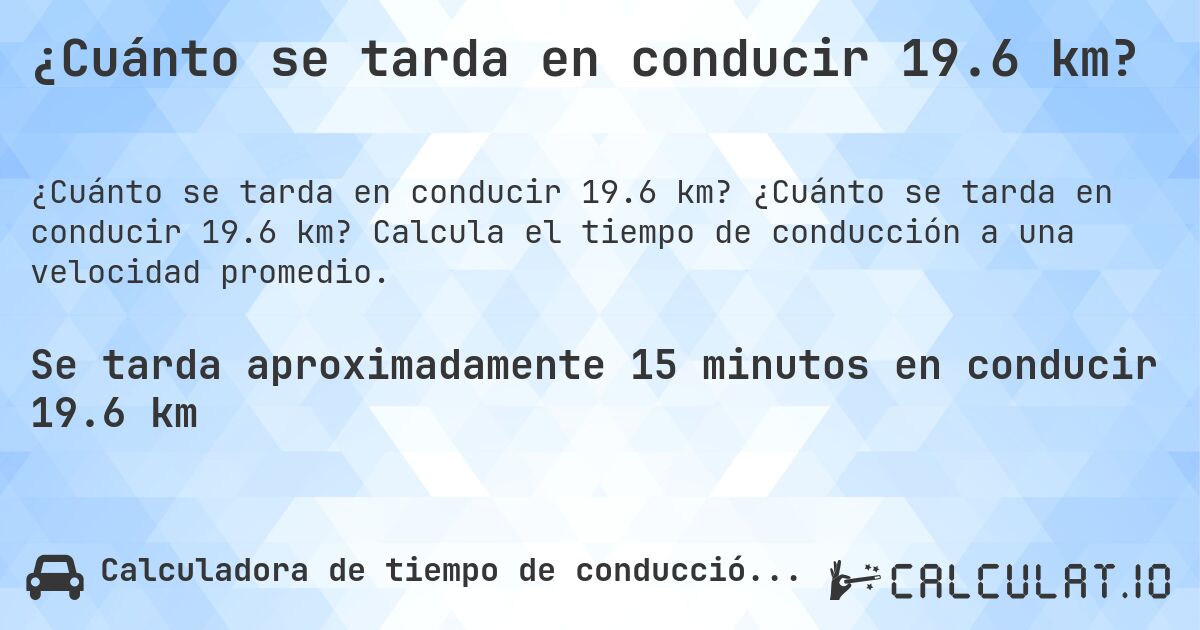 ¿Cuánto se tarda en conducir 19.6 km?. ¿Cuánto se tarda en conducir 19.6 km? Calcula el tiempo de conducción a una velocidad promedio.