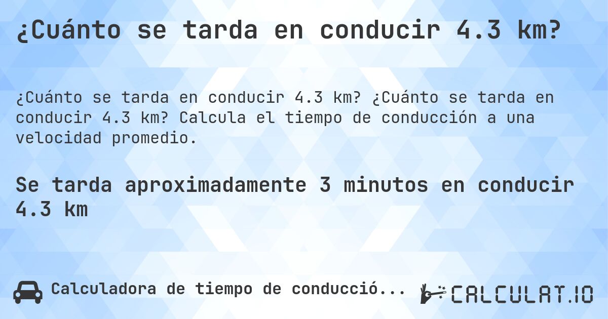 ¿Cuánto se tarda en conducir 4.3 km?. ¿Cuánto se tarda en conducir 4.3 km? Calcula el tiempo de conducción a una velocidad promedio.