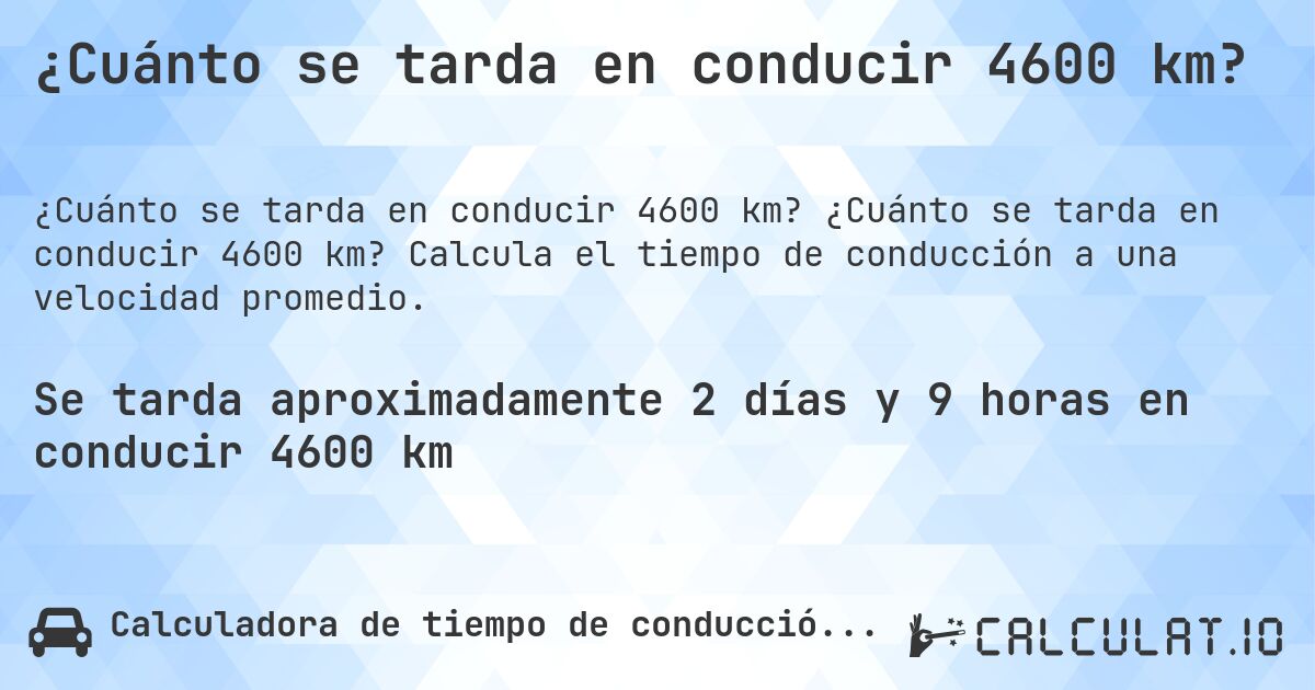 ¿Cuánto se tarda en conducir 4600 km?. ¿Cuánto se tarda en conducir 4600 km? Calcula el tiempo de conducción a una velocidad promedio.