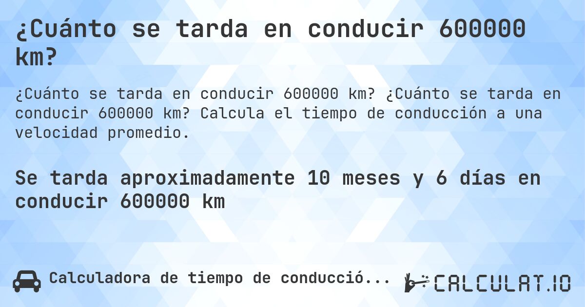 ¿Cuánto se tarda en conducir 600000 km?. ¿Cuánto se tarda en conducir 600000 km? Calcula el tiempo de conducción a una velocidad promedio.