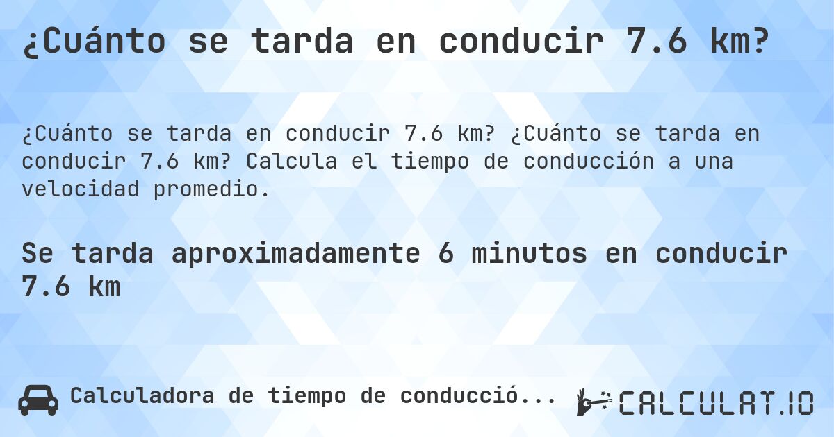 ¿Cuánto se tarda en conducir 7.6 km?. ¿Cuánto se tarda en conducir 7.6 km? Calcula el tiempo de conducción a una velocidad promedio.