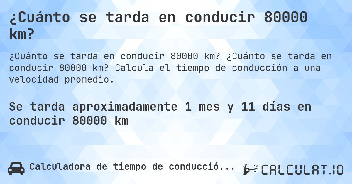 ¿Cuánto se tarda en conducir 80000 km?. ¿Cuánto se tarda en conducir 80000 km? Calcula el tiempo de conducción a una velocidad promedio.