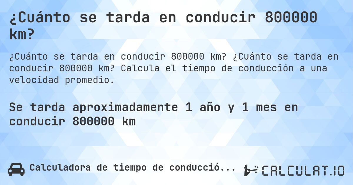 ¿Cuánto se tarda en conducir 800000 km?. ¿Cuánto se tarda en conducir 800000 km? Calcula el tiempo de conducción a una velocidad promedio.