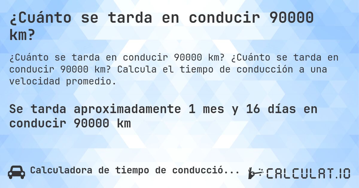 ¿Cuánto se tarda en conducir 90000 km?. ¿Cuánto se tarda en conducir 90000 km? Calcula el tiempo de conducción a una velocidad promedio.