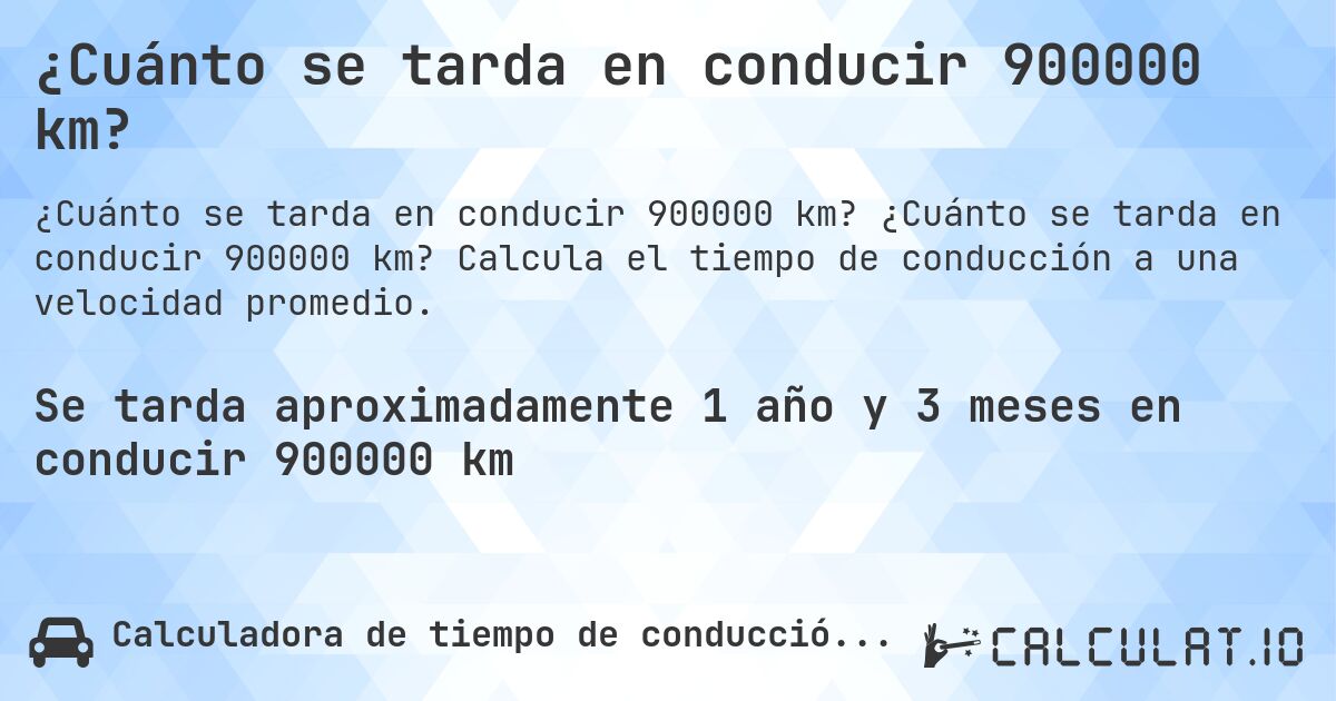 ¿Cuánto se tarda en conducir 900000 km?. ¿Cuánto se tarda en conducir 900000 km? Calcula el tiempo de conducción a una velocidad promedio.