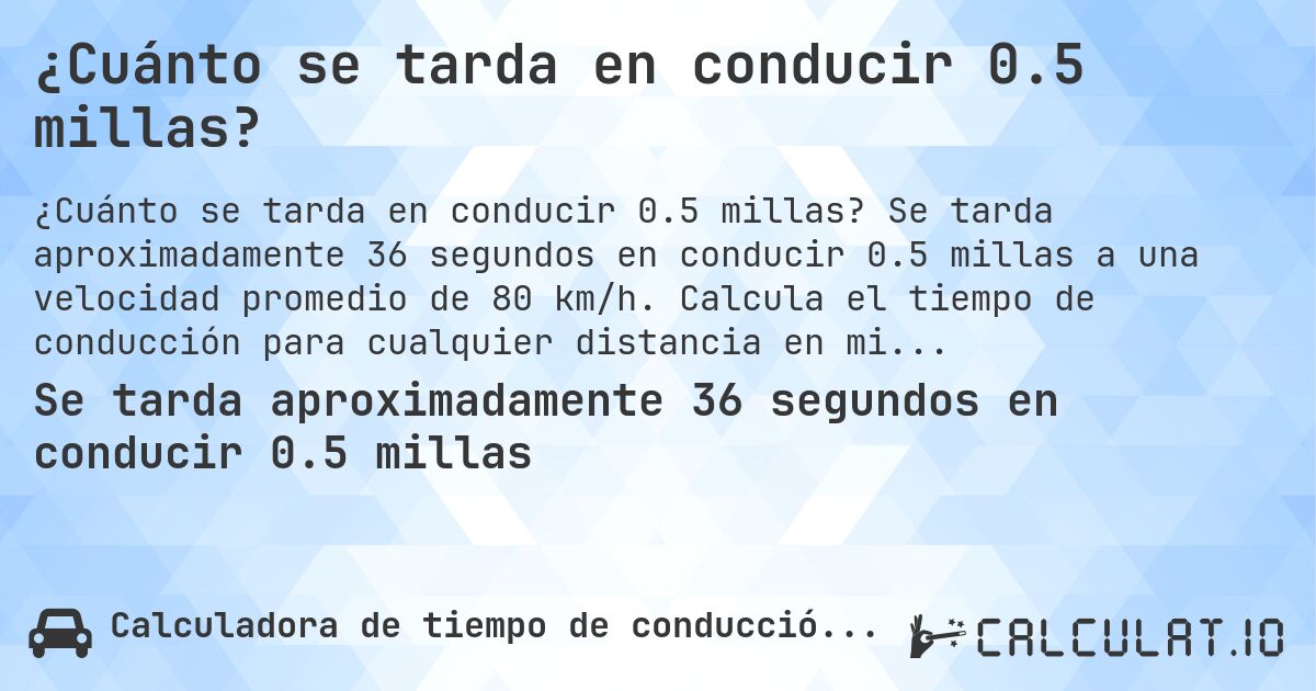 ¿Cuánto se tarda en conducir 0.5 millas?. Se tarda aproximadamente 36 segundos en conducir 0.5 millas a una velocidad promedio de 80 km/h. Calcula el tiempo de conducción para cualquier distancia en millas.