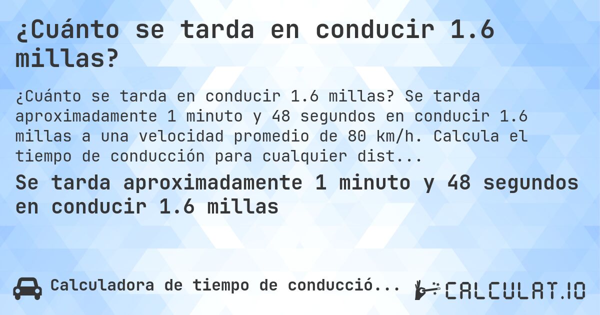 ¿Cuánto se tarda en conducir 1.6 millas?. Se tarda aproximadamente 1 minuto y 48 segundos en conducir 1.6 millas a una velocidad promedio de 80 km/h. Calcula el tiempo de conducción para cualquier distancia en millas.