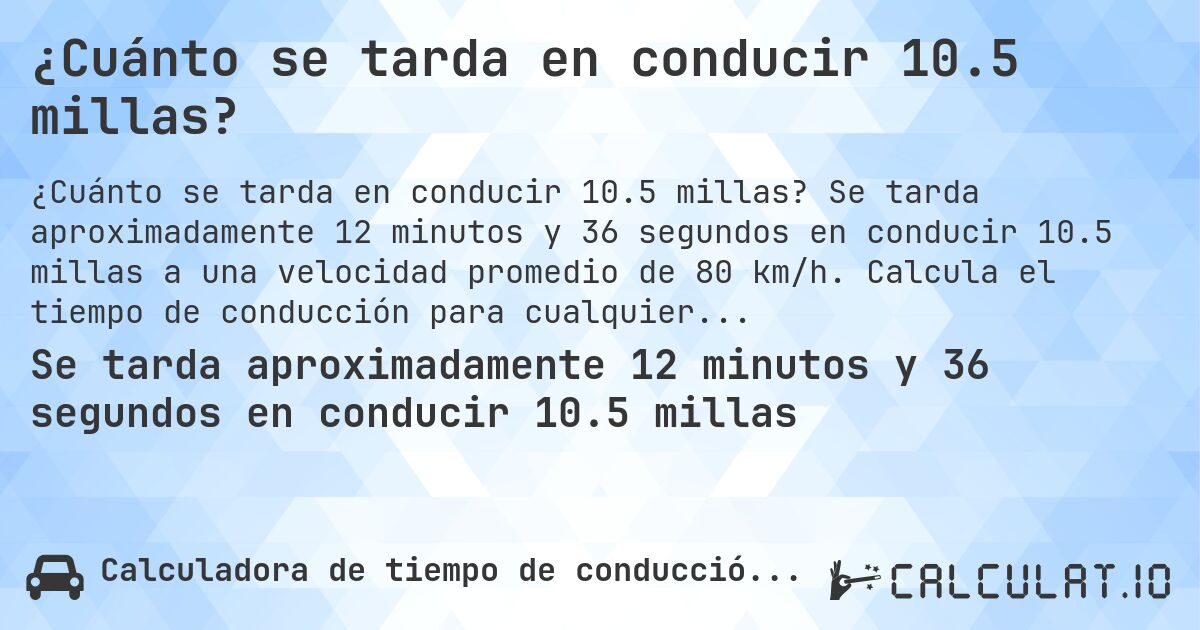 ¿Cuánto se tarda en conducir 10.5 millas?. Se tarda aproximadamente 12 minutos y 36 segundos en conducir 10.5 millas a una velocidad promedio de 80 km/h. Calcula el tiempo de conducción para cualquier distancia en millas.