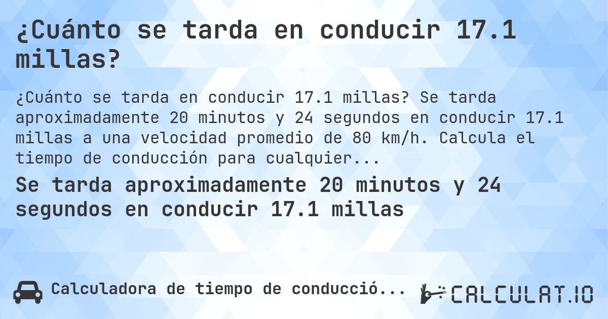 ¿Cuánto se tarda en conducir 17.1 millas?. Se tarda aproximadamente 20 minutos y 24 segundos en conducir 17.1 millas a una velocidad promedio de 80 km/h. Calcula el tiempo de conducción para cualquier distancia en millas.