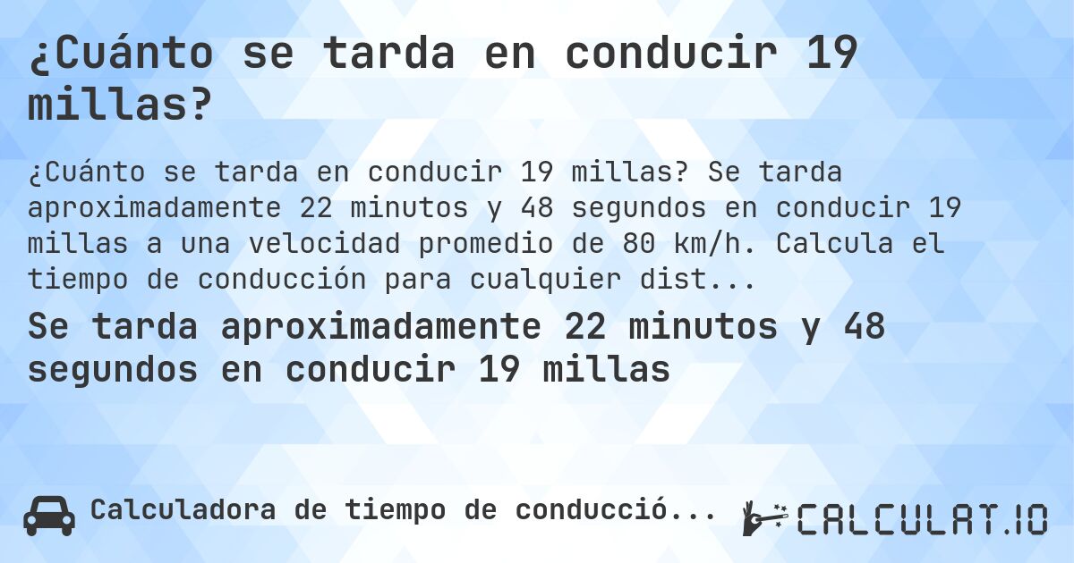 ¿Cuánto se tarda en conducir 19 millas?. Se tarda aproximadamente 22 minutos y 48 segundos en conducir 19 millas a una velocidad promedio de 80 km/h. Calcula el tiempo de conducción para cualquier distancia en millas.
