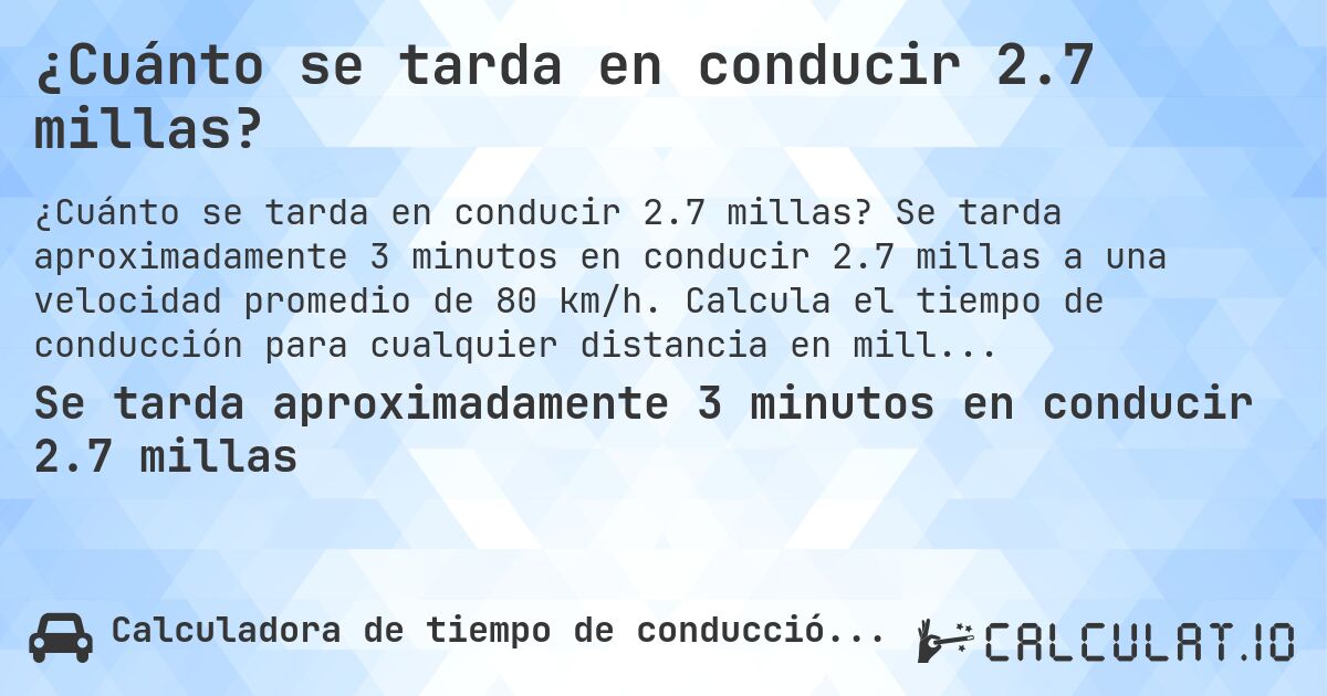¿Cuánto se tarda en conducir 2.7 millas?. Se tarda aproximadamente 3 minutos en conducir 2.7 millas a una velocidad promedio de 80 km/h. Calcula el tiempo de conducción para cualquier distancia en millas.