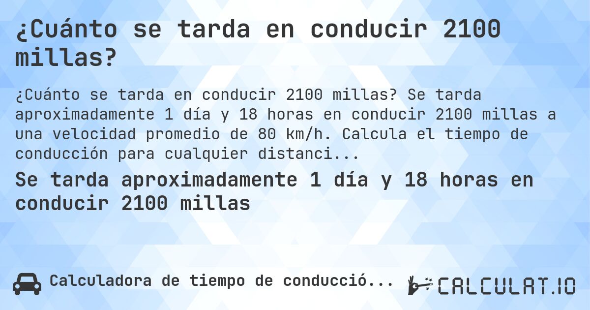 ¿Cuánto se tarda en conducir 2100 millas?. Se tarda aproximadamente 1 día y 18 horas en conducir 2100 millas a una velocidad promedio de 80 km/h. Calcula el tiempo de conducción para cualquier distancia en millas.