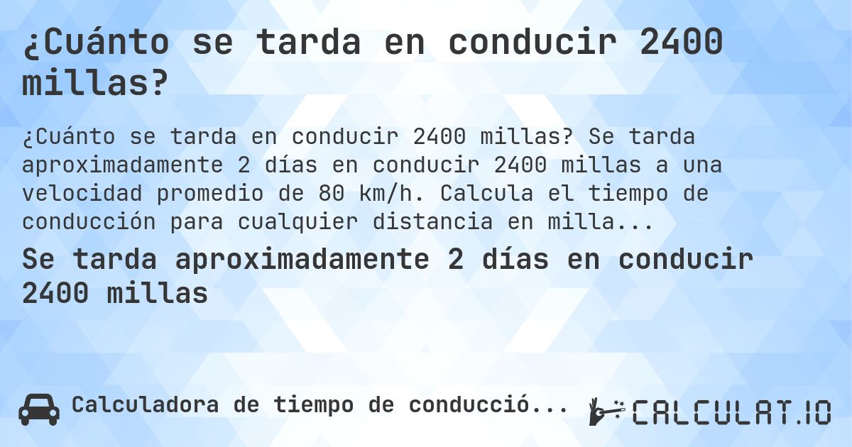 ¿Cuánto se tarda en conducir 2400 millas?. Se tarda aproximadamente 2 días en conducir 2400 millas a una velocidad promedio de 80 km/h. Calcula el tiempo de conducción para cualquier distancia en millas.