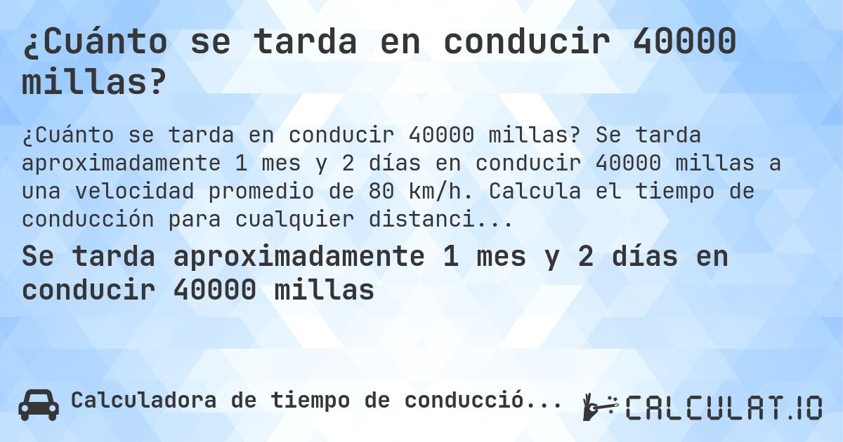 ¿Cuánto se tarda en conducir 40000 millas?. Se tarda aproximadamente 1 mes y 2 días en conducir 40000 millas a una velocidad promedio de 80 km/h. Calcula el tiempo de conducción para cualquier distancia en millas.