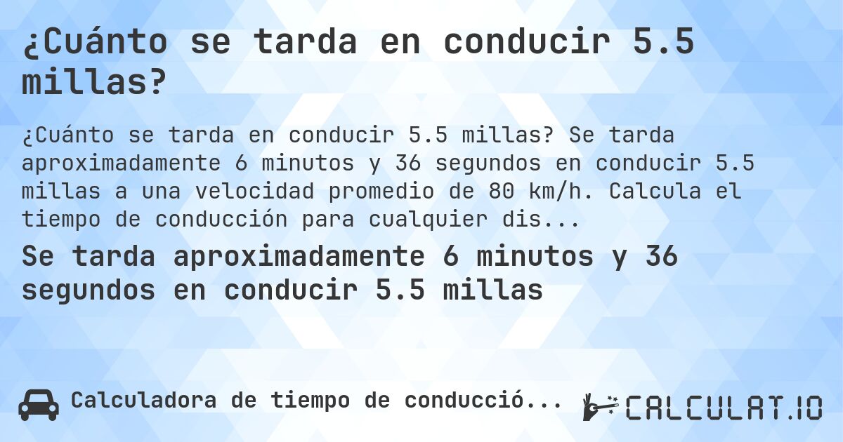 ¿Cuánto se tarda en conducir 5.5 millas?. Se tarda aproximadamente 6 minutos y 36 segundos en conducir 5.5 millas a una velocidad promedio de 80 km/h. Calcula el tiempo de conducción para cualquier distancia en millas.