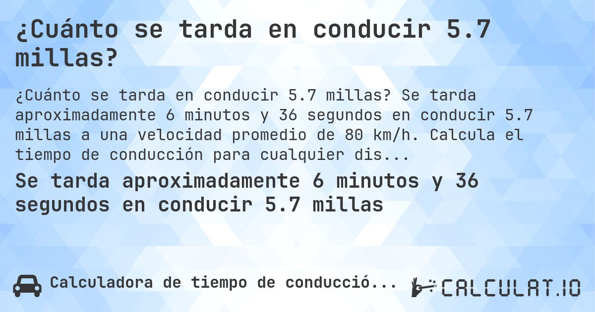 ¿Cuánto se tarda en conducir 5.7 millas?. Se tarda aproximadamente 6 minutos y 36 segundos en conducir 5.7 millas a una velocidad promedio de 80 km/h. Calcula el tiempo de conducción para cualquier distancia en millas.