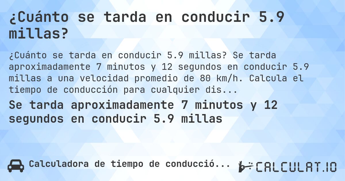¿Cuánto se tarda en conducir 5.9 millas?. Se tarda aproximadamente 7 minutos y 12 segundos en conducir 5.9 millas a una velocidad promedio de 80 km/h. Calcula el tiempo de conducción para cualquier distancia en millas.
