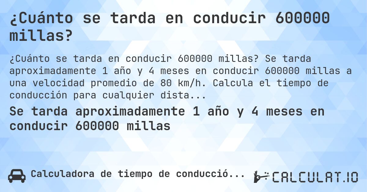 ¿Cuánto se tarda en conducir 600000 millas?. Se tarda aproximadamente 1 año y 4 meses en conducir 600000 millas a una velocidad promedio de 80 km/h. Calcula el tiempo de conducción para cualquier distancia en millas.
