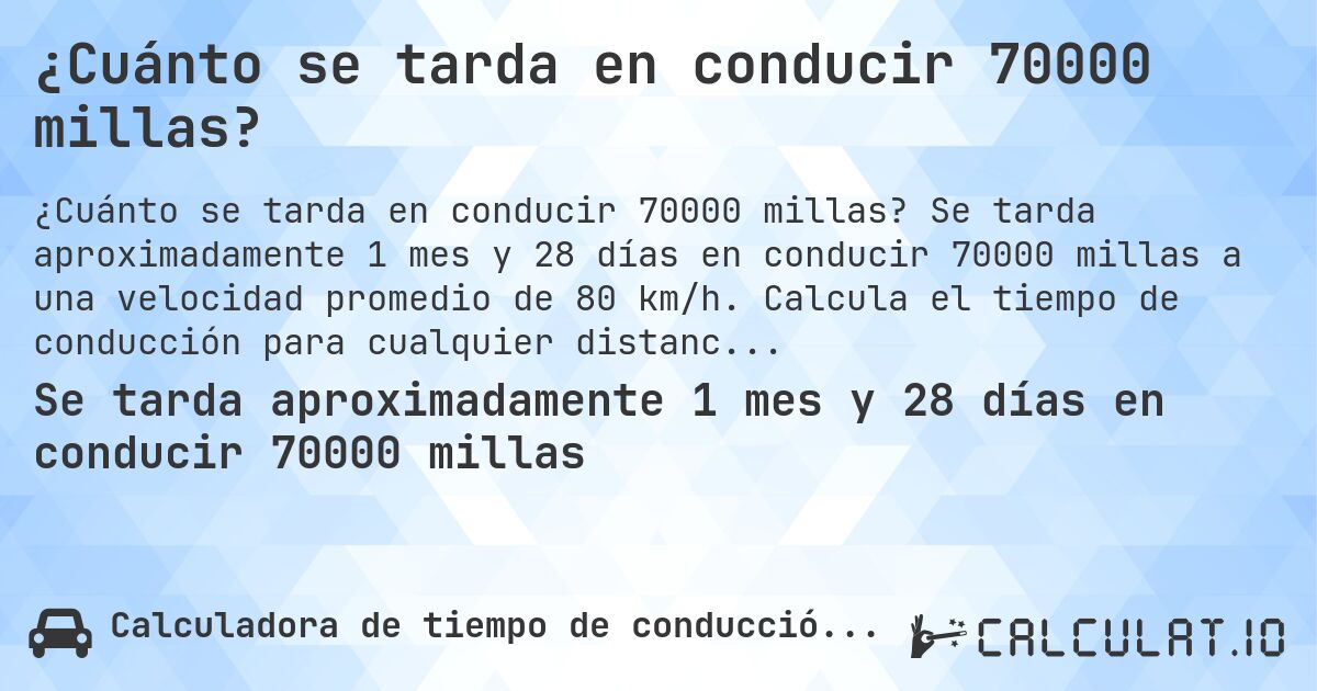 ¿Cuánto se tarda en conducir 70000 millas?. Se tarda aproximadamente 1 mes y 28 días en conducir 70000 millas a una velocidad promedio de 80 km/h. Calcula el tiempo de conducción para cualquier distancia en millas.